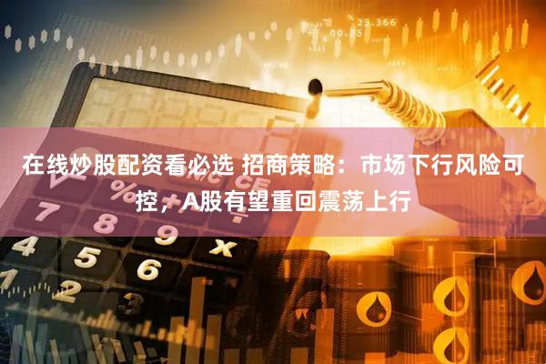 在线炒股配资看必选 招商策略：市场下行风险可控，A股有望重回震荡上行