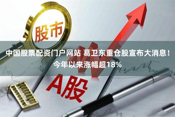 中国股票配资门户网站 葛卫东重仓股宣布大消息！今年以来涨幅超18%