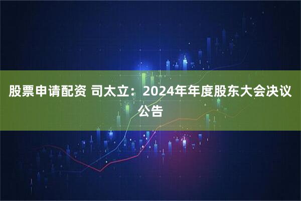 股票申请配资 司太立：2024年年度股东大会决议公告