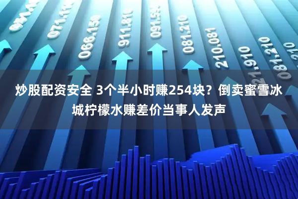 炒股配资安全 3个半小时赚254块？倒卖蜜雪冰城柠檬水赚差价当事人发声