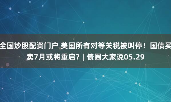 全国炒股配资门户 美国所有对等关税被叫停！国债买卖7月或将重启？| 债圈大家说05.29