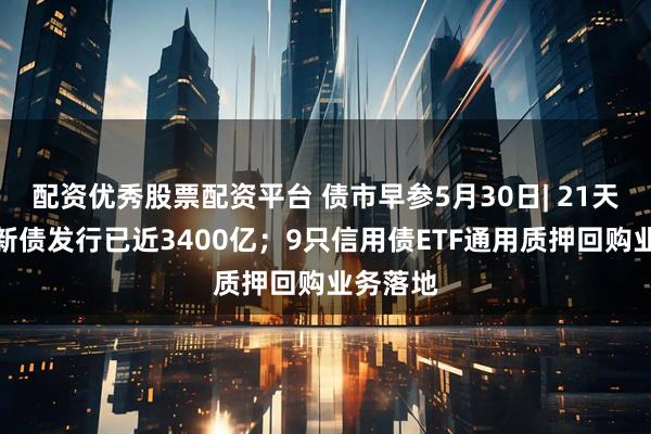 配资优秀股票配资平台 债市早参5月30日| 21天科技创新债发行已近3400亿；9只信用债ETF通用质押回购业务落地