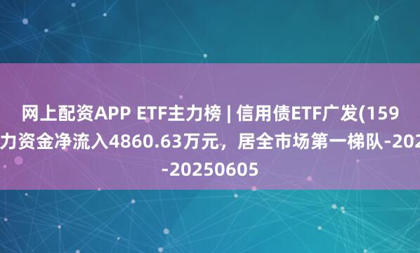 网上配资APP ETF主力榜 | 信用债ETF广发(159397)主力资金净流入4860.63万元，居全市场第一梯队-20250605