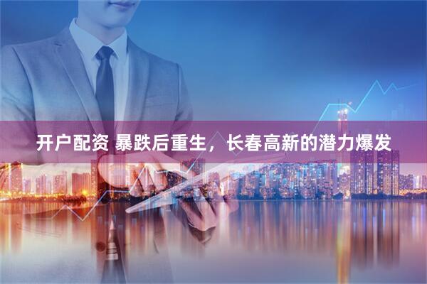 开户配资 暴跌后重生，长春高新的潜力爆发