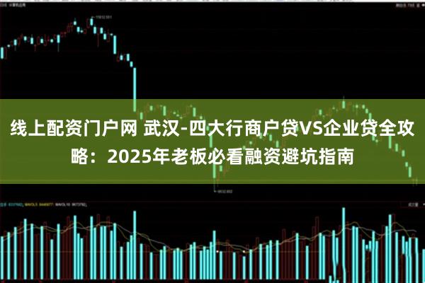 线上配资门户网 武汉-四大行商户贷VS企业贷全攻略：2025年老板必看融资避坑指南