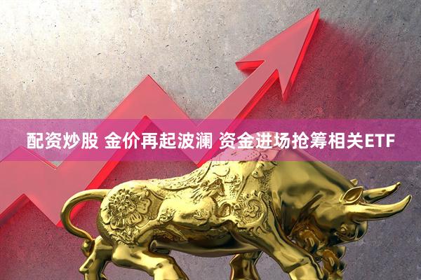 配资炒股 金价再起波澜 资金进场抢筹相关ETF