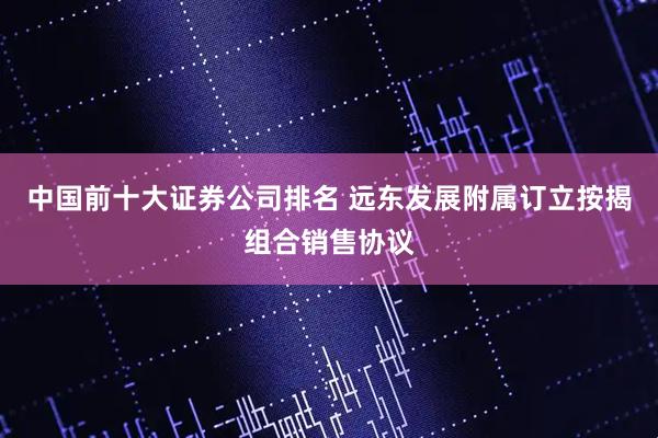 中国前十大证券公司排名 远东发展附属订立按揭组合销售协议