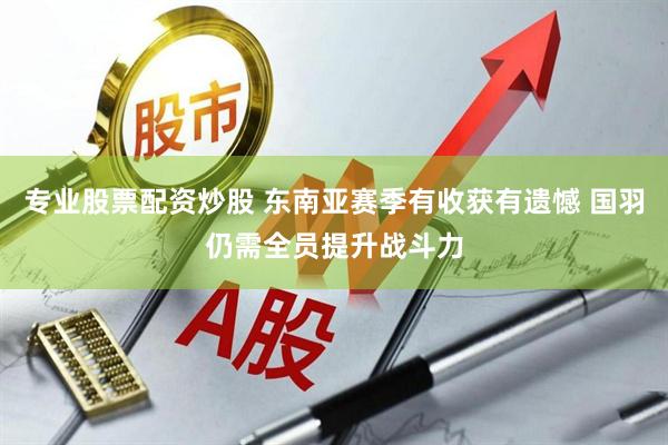 专业股票配资炒股 东南亚赛季有收获有遗憾 国羽仍需全员提升战斗力