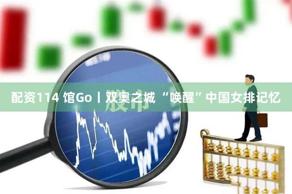 配资114 馆Go丨双奥之城 “唤醒”中国女排记忆