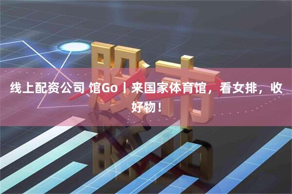 线上配资公司 馆Go丨来国家体育馆，看女排，收好物！