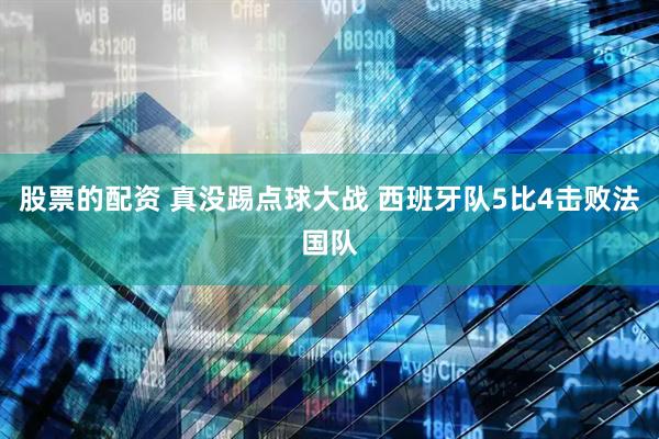股票的配资 真没踢点球大战 西班牙队5比4击败法国队