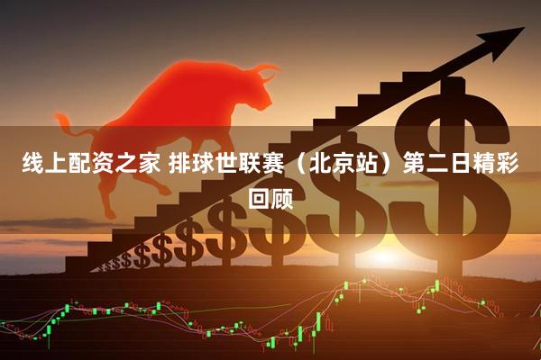 线上配资之家 排球世联赛（北京站）第二日精彩回顾