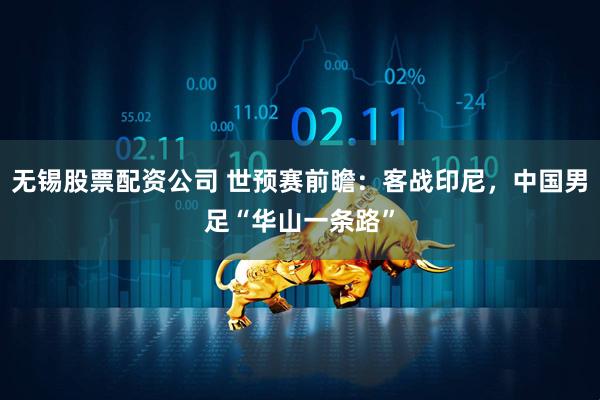 无锡股票配资公司 世预赛前瞻：客战印尼，中国男足“华山一条路”