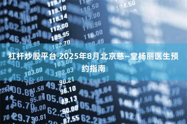 杠杆炒股平台 2025年8月北京慈—堂杨丽医生预约指南