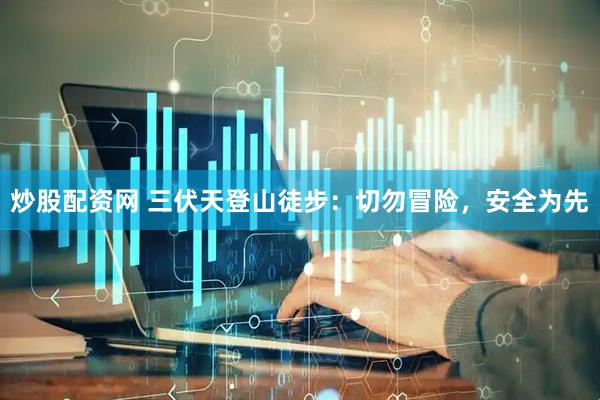 炒股配资网 三伏天登山徒步：切勿冒险，安全为先