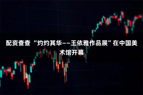 配资查查 “灼灼其华——王依雅作品展”在中国美术馆开幕
