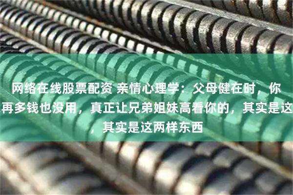 网络在线股票配资 亲情心理学：父母健在时，你贴补娘家再多钱也没用，真正让兄弟姐妹高看你的，其实是这两样东西