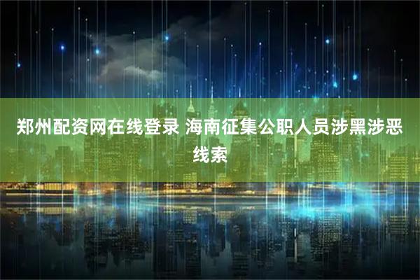 郑州配资网在线登录 海南征集公职人员涉黑涉恶线索